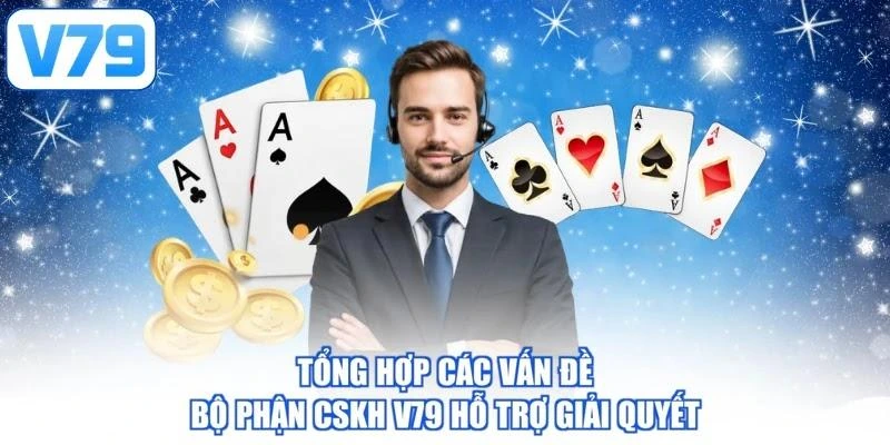 Tổng hợp các vấn đề bộ phận CSKH V79 hỗ trợ giải quyết